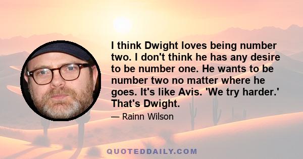 I think Dwight loves being number two. I don't think he has any desire to be number one. He wants to be number two no matter where he goes. It's like Avis. 'We try harder.' That's Dwight.