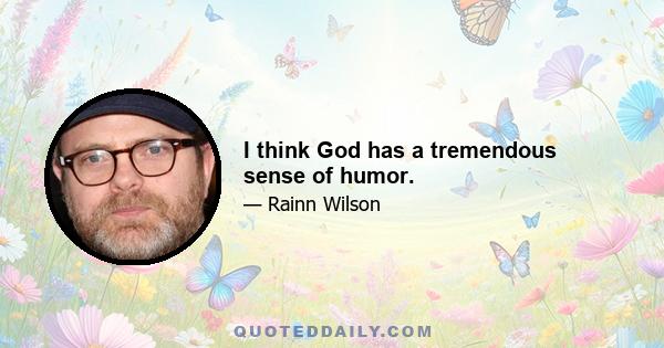 I think God has a tremendous sense of humor.