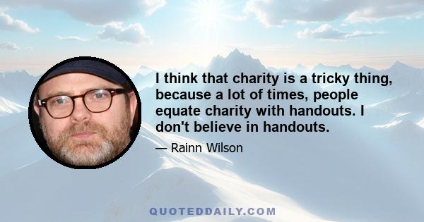 I think that charity is a tricky thing, because a lot of times, people equate charity with handouts. I don't believe in handouts.