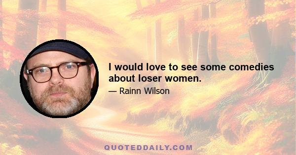 I would love to see some comedies about loser women.