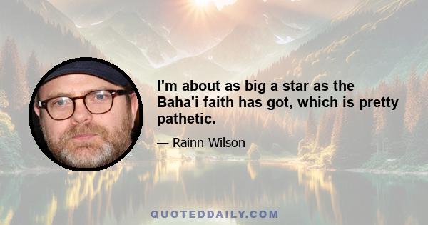 I'm about as big a star as the Baha'i faith has got, which is pretty pathetic.