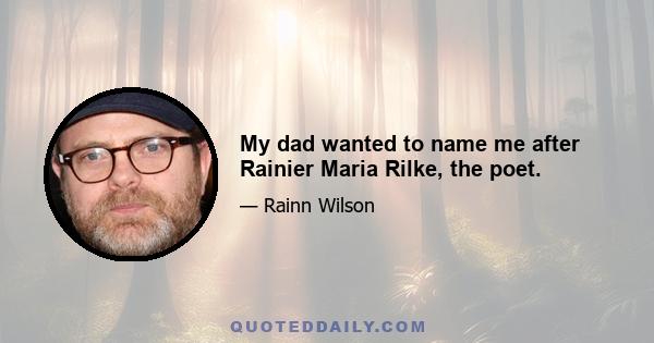 My dad wanted to name me after Rainier Maria Rilke, the poet.