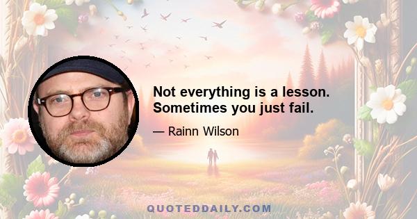 Not everything is a lesson. Sometimes you just fail.