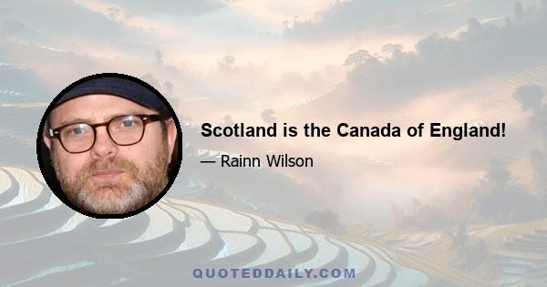 Scotland is the Canada of England!