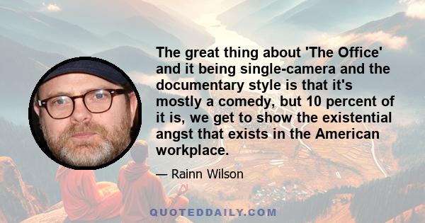 The great thing about 'The Office' and it being single-camera and the documentary style is that it's mostly a comedy, but 10 percent of it is, we get to show the existential angst that exists in the American workplace.