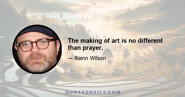 The making of art is no different than prayer.