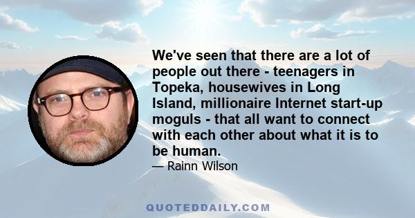 We've seen that there are a lot of people out there - teenagers in Topeka, housewives in Long Island, millionaire Internet start-up moguls - that all want to connect with each other about what it is to be human.