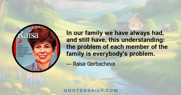 In our family we have always had, and still have, this understanding: the problem of each member of the family is everybody's problem.