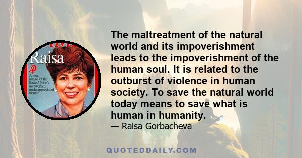 The maltreatment of the natural world and its impoverishment leads to the impoverishment of the human soul. It is related to the outburst of violence in human society. To save the natural world today means to save what