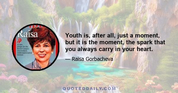 Youth is, after all, just a moment, but it is the moment, the spark that you always carry in your heart.