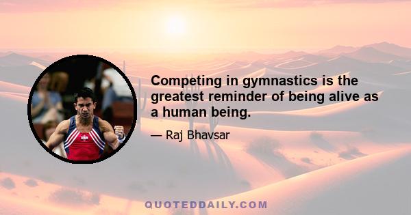 Competing in gymnastics is the greatest reminder of being alive as a human being.