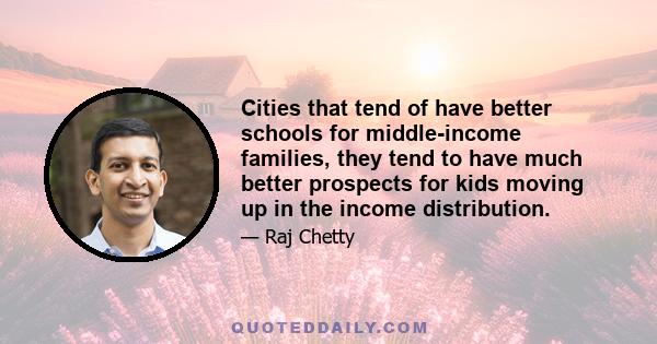 Cities that tend of have better schools for middle-income families, they tend to have much better prospects for kids moving up in the income distribution.