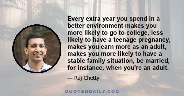 Every extra year you spend in a better environment makes you more likely to go to college, less likely to have a teenage pregnancy, makes you earn more as an adult, makes you more likely to have a stable family