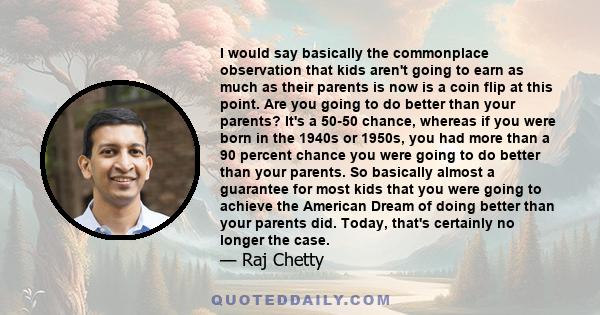 I would say basically the commonplace observation that kids aren't going to earn as much as their parents is now is a coin flip at this point. Are you going to do better than your parents? It's a 50-50 chance, whereas