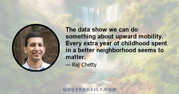 The data show we can do something about upward mobility. Every extra year of childhood spent in a better neighborhood seems to matter.