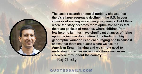 The latest research on social mobility showed that there's a large aggregate decline in the U.S. in your chances of earning more than your parents. But I think where the story becomes more optimistic one is that there