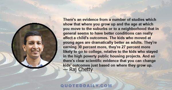 There's an evidence from a number of studies which show that where you grow up and the age at which you move to the suburbs or to a neighborhood that in general seems to have better conditions can really affect a