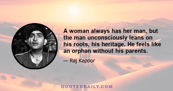 A woman always has her man, but the man unconsciously leans on his roots, his heritage. He feels like an orphan without his parents.