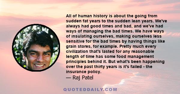 All of human history is about the going from sudden fat years to the sudden lean years. We've always had good times and bad, and we've had ways of managing the bad times. We have ways of insulating ourselves, making