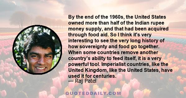 By the end of the 1960s, the United States owned more than half of the Indian rupee money supply, and that had been acquired through food aid. So I think it's very interesting to see the very long history of how