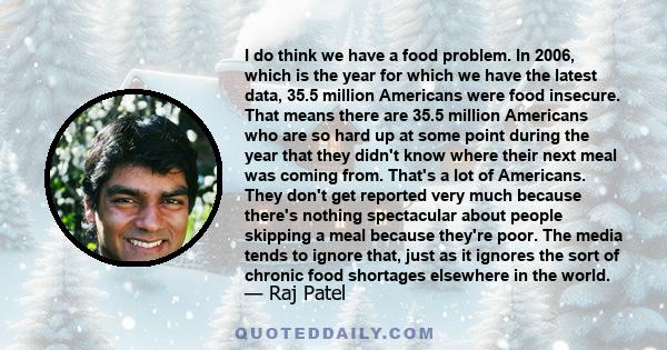 I do think we have a food problem. In 2006, which is the year for which we have the latest data, 35.5 million Americans were food insecure. That means there are 35.5 million Americans who are so hard up at some point