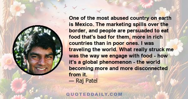 One of the most abused country on earth is Mexico. The marketing spills over the border, and people are persuaded to eat food that's bad for them, more in rich countries than in poor ones. I was traveling the world.