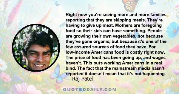 Right now you're seeing more and more families reporting that they are skipping meals. They're having to give up meat. Mothers are foregoing food so their kids can have something. People are growing their own