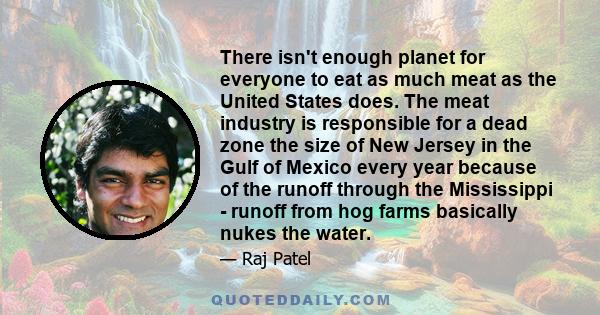 There isn't enough planet for everyone to eat as much meat as the United States does. The meat industry is responsible for a dead zone the size of New Jersey in the Gulf of Mexico every year because of the runoff