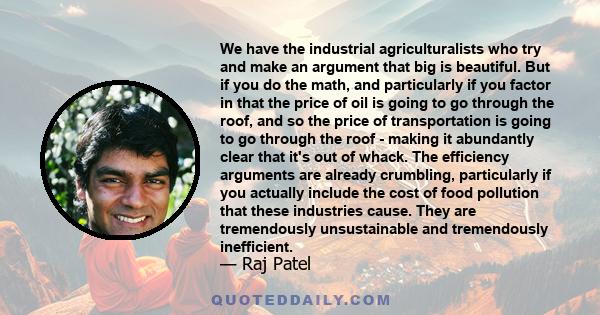 We have the industrial agriculturalists who try and make an argument that big is beautiful. But if you do the math, and particularly if you factor in that the price of oil is going to go through the roof, and so the