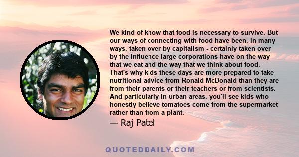 We kind of know that food is necessary to survive. But our ways of connecting with food have been, in many ways, taken over by capitalism - certainly taken over by the influence large corporations have on the way that