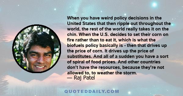 When you have weird policy decisions in the United States that then ripple out throughout the world, the rest of the world really takes it on the chin. When the U.S. decides to set their corn on fire rather than to eat