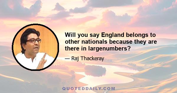 Will you say England belongs to other nationals because they are there in largenumbers?