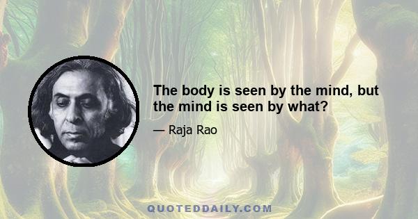 The body is seen by the mind, but the mind is seen by what?