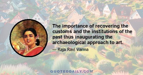 The importance of recovering the customs and the institutions of the past thus inaugurating the archaeological approach to art.