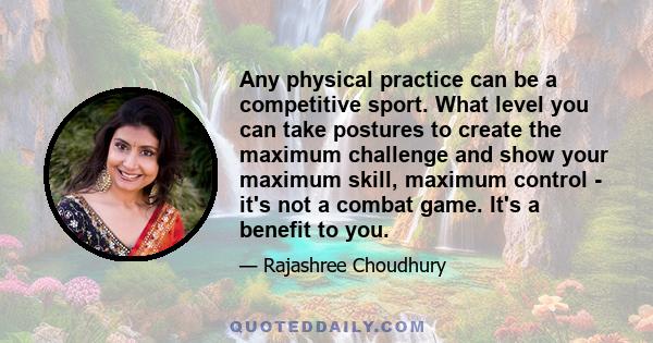 Any physical practice can be a competitive sport. What level you can take postures to create the maximum challenge and show your maximum skill, maximum control - it's not a combat game. It's a benefit to you.