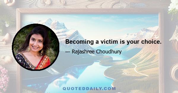 Becoming a victim is your choice.