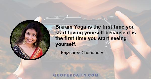 Bikram Yoga is the first time you start loving yourself because it is the first time you start seeing yourself.