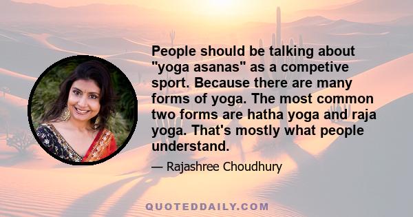 People should be talking about yoga asanas as a competive sport. Because there are many forms of yoga. The most common two forms are hatha yoga and raja yoga. That's mostly what people understand.