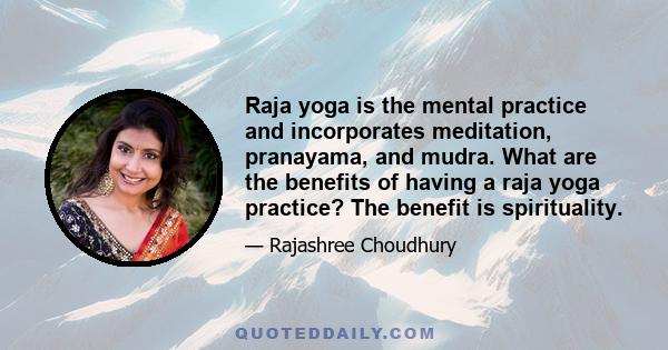 Raja yoga is the mental practice and incorporates meditation, pranayama, and mudra. What are the benefits of having a raja yoga practice? The benefit is spirituality.