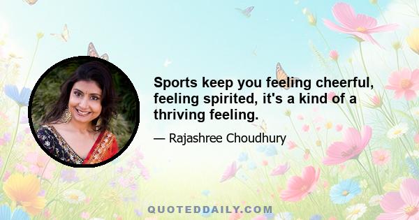 Sports keep you feeling cheerful, feeling spirited, it's a kind of a thriving feeling.