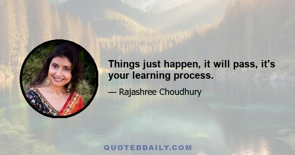 Things just happen, it will pass, it's your learning process.