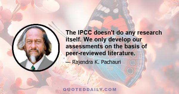 The IPCC doesn't do any research itself. We only develop our assessments on the basis of peer-reviewed literature.