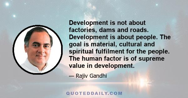 Development is not about factories, dams and roads. Development is about people. The goal is material, cultural and spiritual fulfilment for the people. The human factor is of supreme value in development.