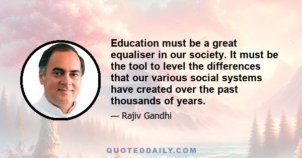 Education must be a great equaliser in our society. It must be the tool to level the differences that our various social systems have created over the past thousands of years.