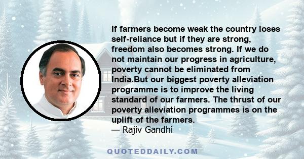 If farmers become weak the country loses self-reliance but if they are strong, freedom also becomes strong. If we do not maintain our progress in agriculture, poverty cannot be eliminated from India.But our biggest