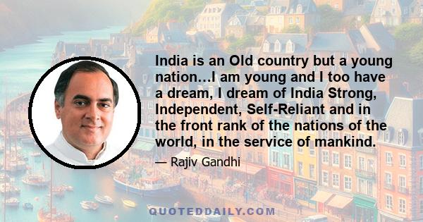 India is an Old country but a young nation…I am young and I too have a dream, I dream of India Strong, Independent, Self-Reliant and in the front rank of the nations of the world, in the service of mankind.