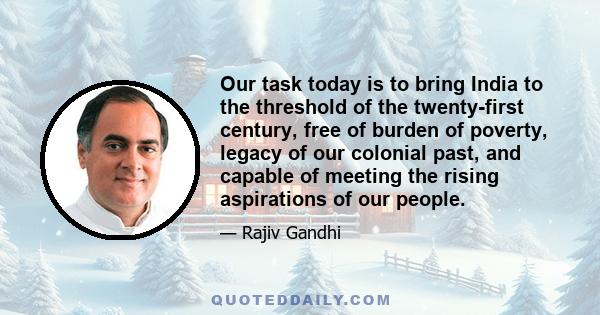 Our task today is to bring India to the threshold of the twenty-first century, free of burden of poverty, legacy of our colonial past, and capable of meeting the rising aspirations of our people.