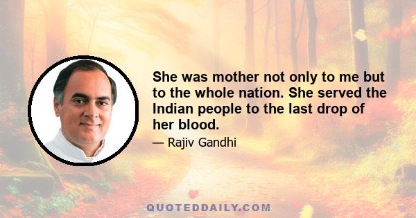 She was mother not only to me but to the whole nation. She served the Indian people to the last drop of her blood.