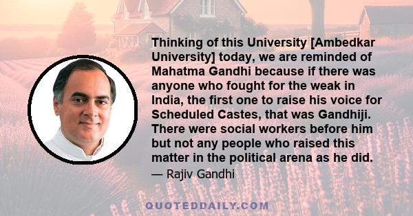 Thinking of this University [Ambedkar University] today, we are reminded of Mahatma Gandhi because if there was anyone who fought for the weak in India, the first one to raise his voice for Scheduled Castes, that was