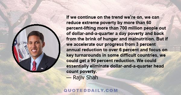 If we continue on the trend we’re on, we can reduce extreme poverty by more than 60 percent-lifting more than 700 million people out of dollar-and-a-quarter a day poverty and back from the brink of hunger and